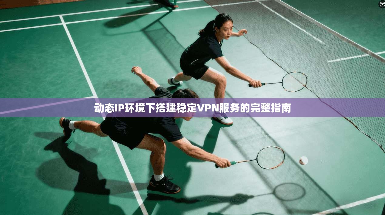 动态IP环境下搭建稳定VPN服务的完整指南