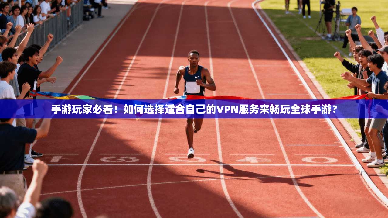 手游玩家必看！如何选择适合自己的VPN服务来畅玩全球手游？