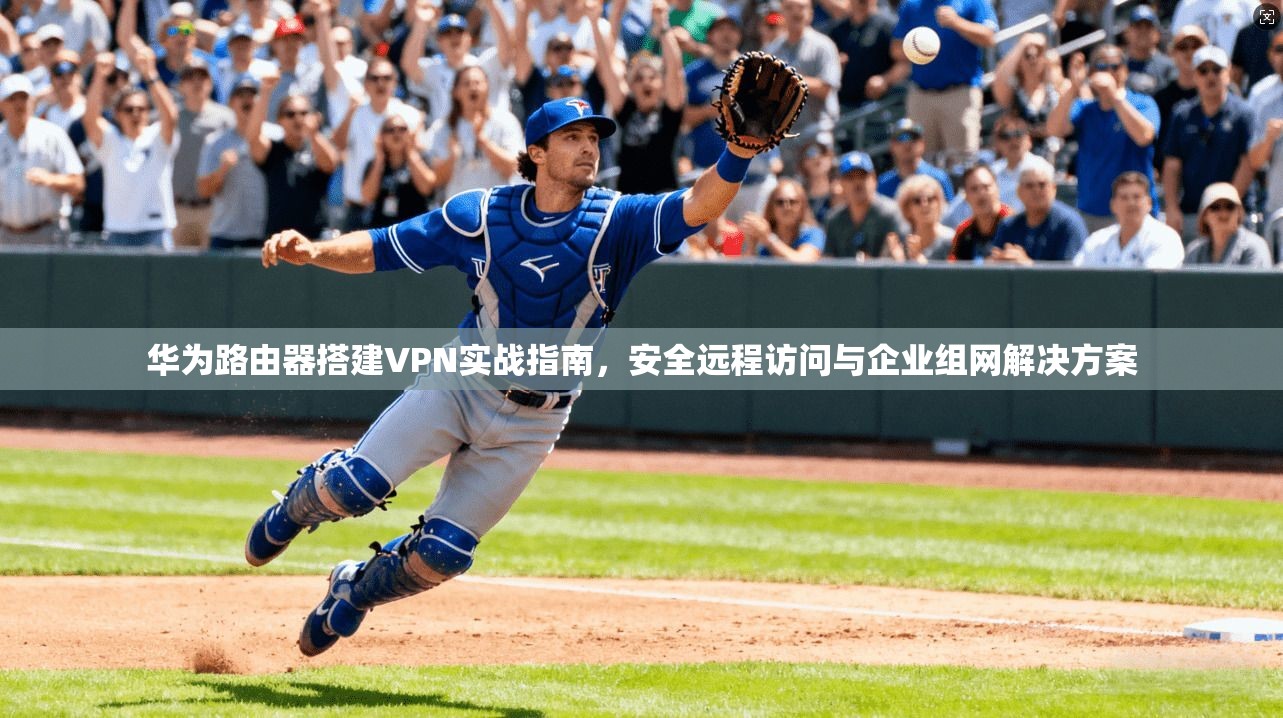 华为路由器搭建VPN实战指南，安全远程访问与企业组网解决方案