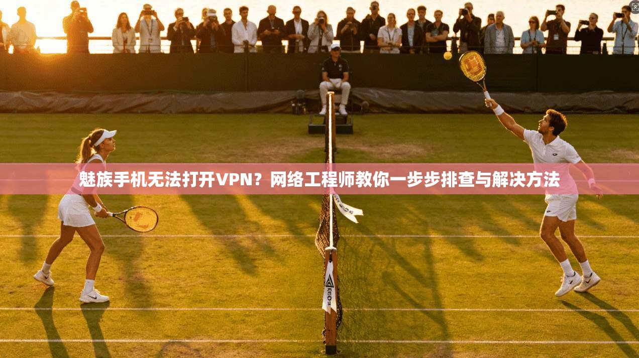魅族手机无法打开VPN？网络工程师教你一步步排查与解决方法