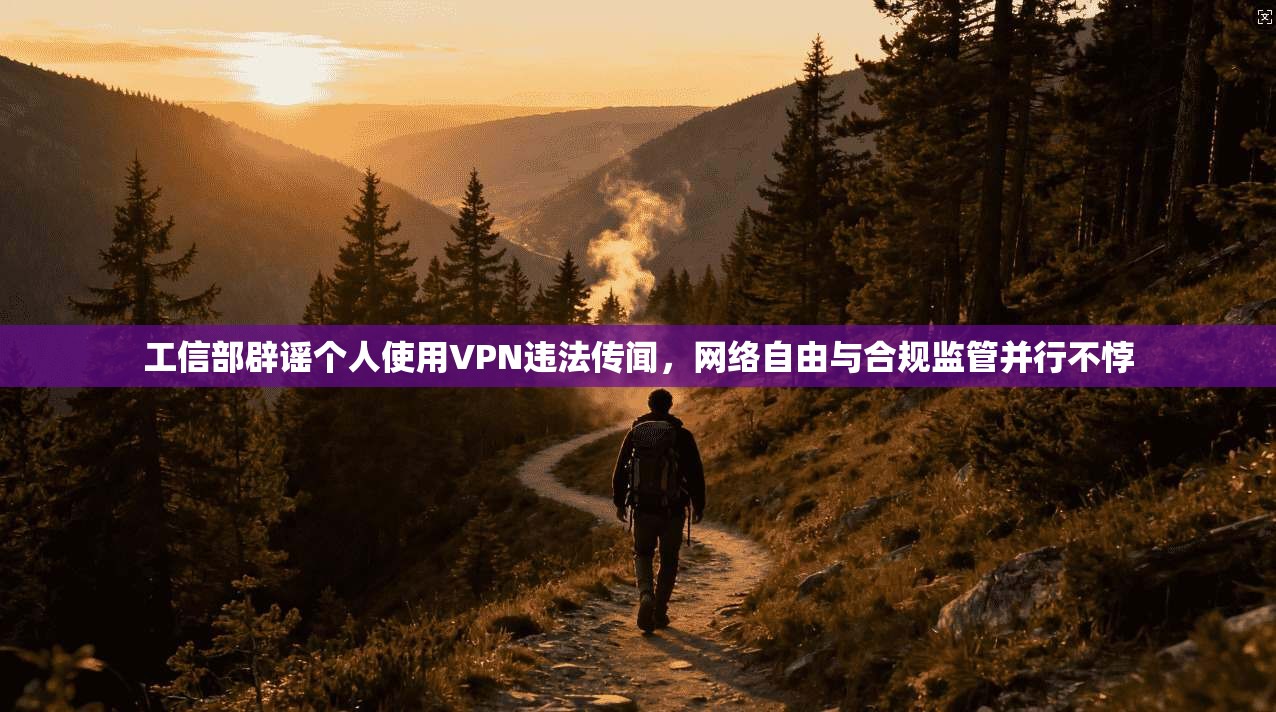 工信部辟谣个人使用VPN违法传闻，网络自由与合规监管并行不悖
