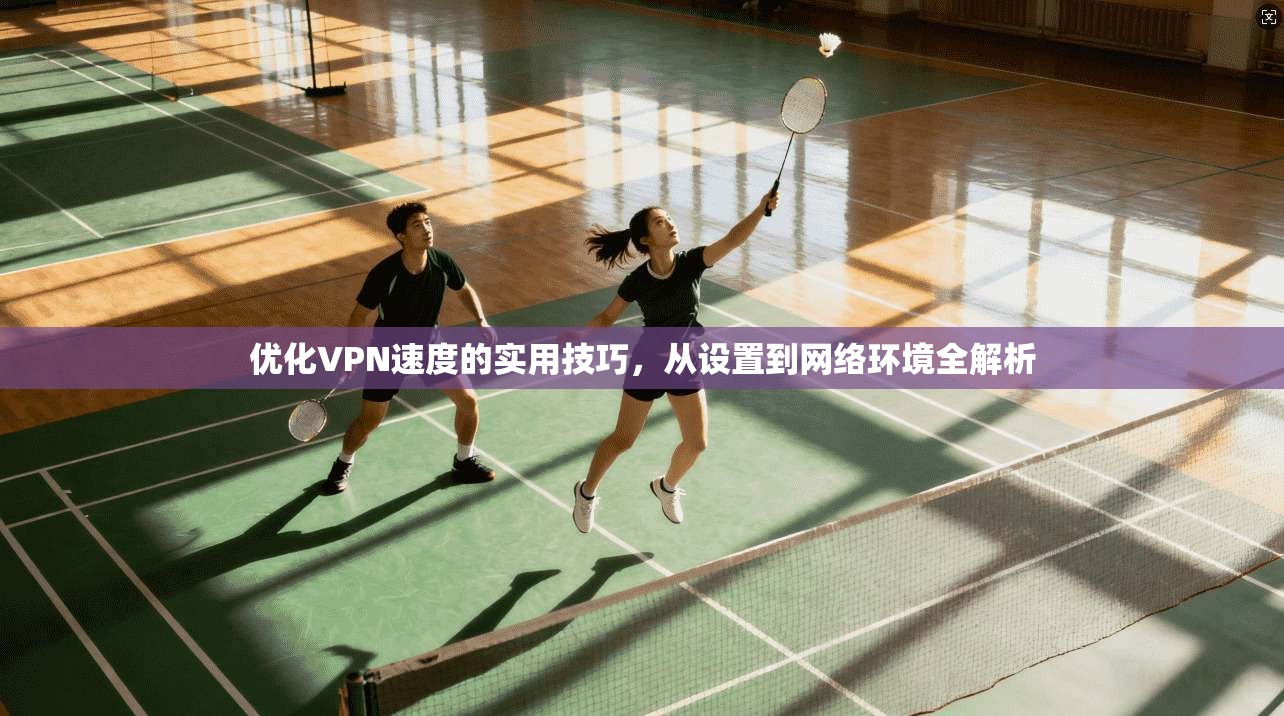 优化VPN速度的实用技巧，从设置到网络环境全解析
