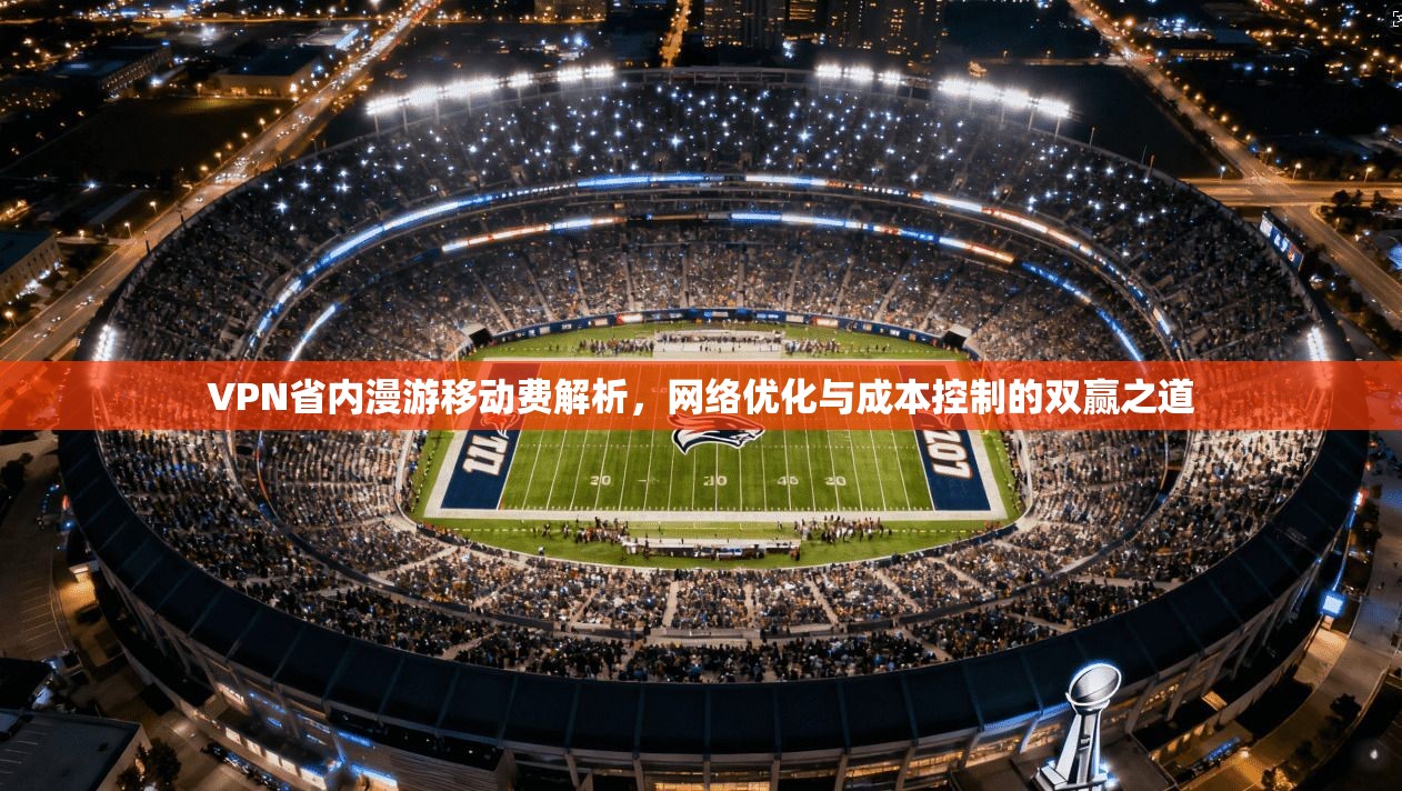 VPN省内漫游移动费解析，网络优化与成本控制的双赢之道