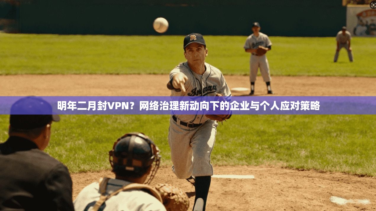 明年二月封VPN？网络治理新动向下的企业与个人应对策略