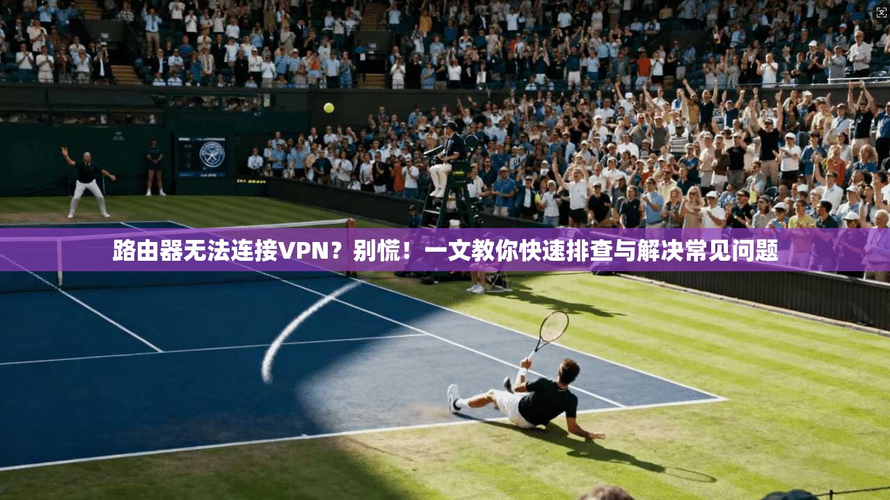 路由器无法连接VPN?别慌!一文教你快速排查与解决常见问题