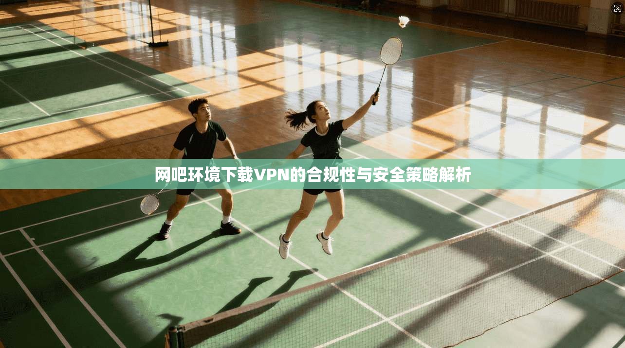 网吧环境下载VPN的合规性与安全策略解析