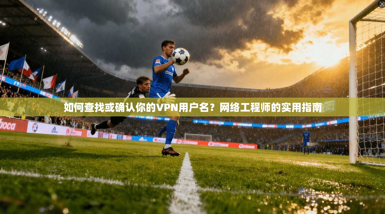 如何查找或确认你的VPN用户名?网络工程师的实用指南