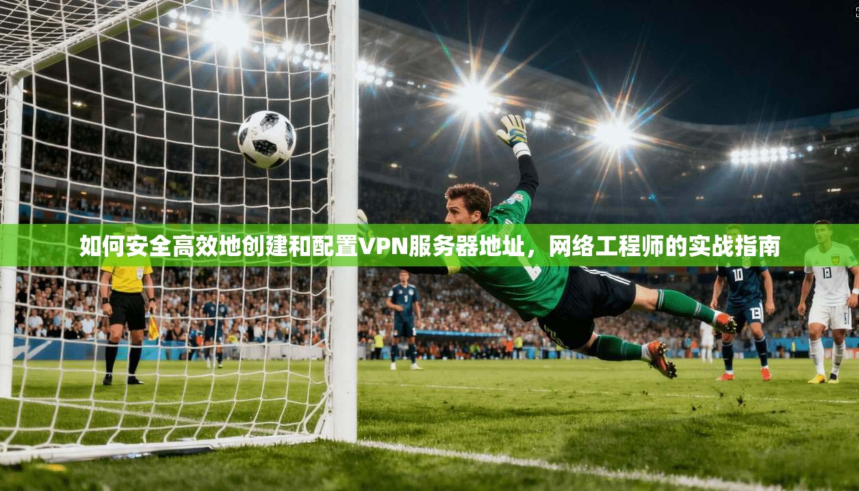 如何安全高效地创建和配置VPN服务器地址，网络工程师的实战指南