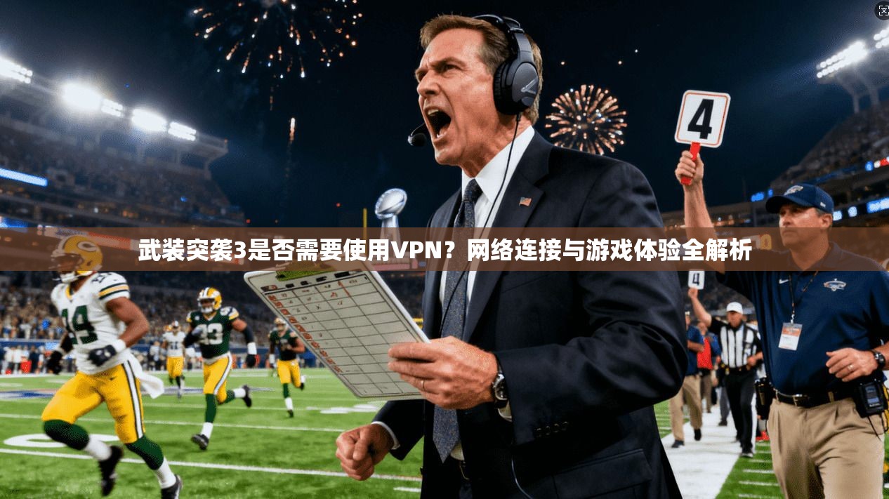 武装突袭3是否需要使用VPN？网络连接与游戏体验全解析
