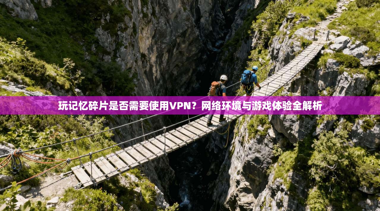 玩记忆碎片是否需要使用VPN？网络环境与游戏体验全解析