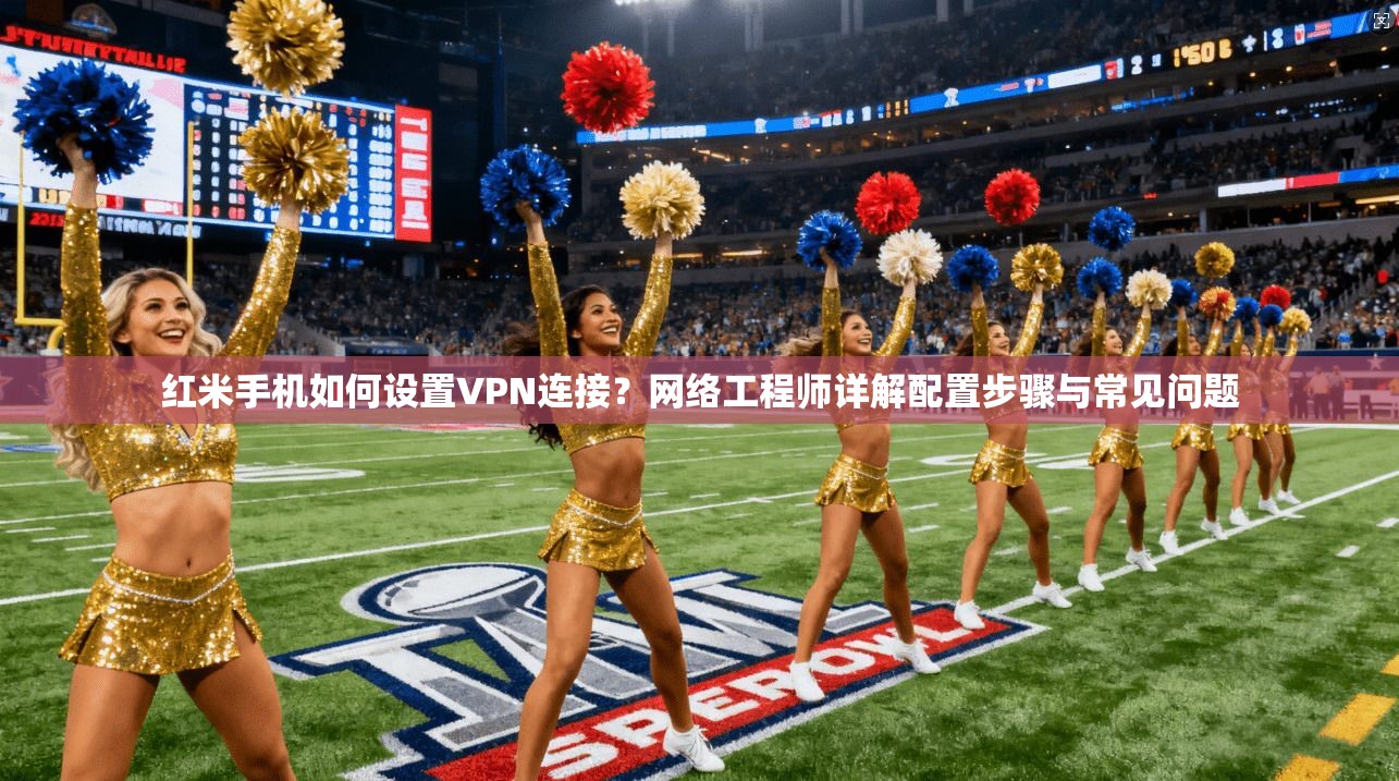 红米手机如何设置VPN连接？网络工程师详解配置步骤与常见问题