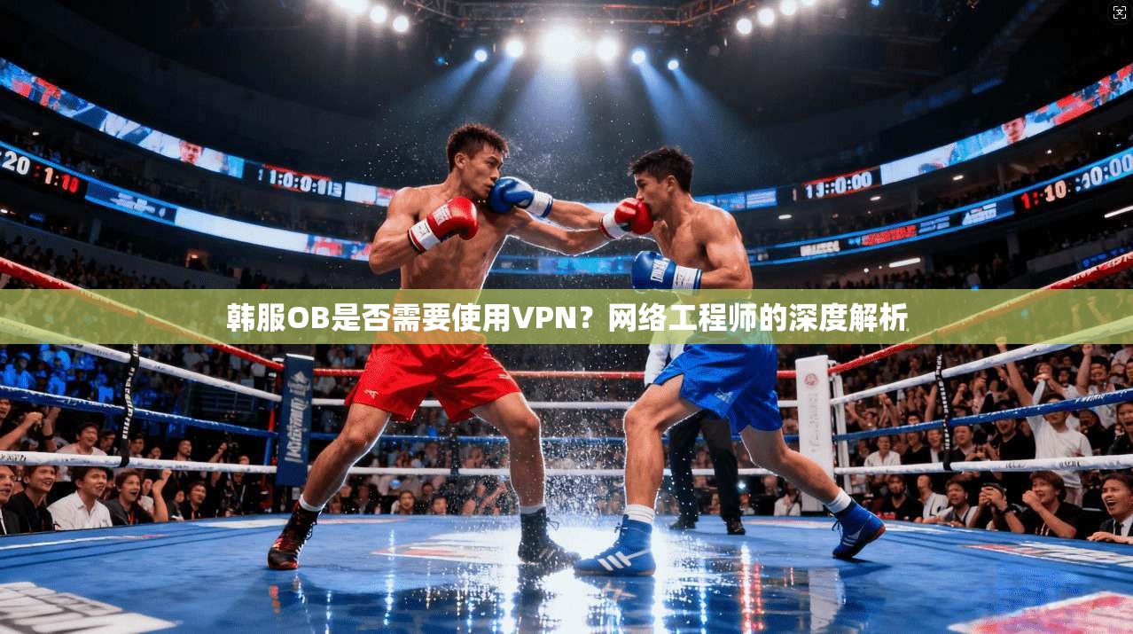 韩服OB是否需要使用VPN?网络工程师的深度解析