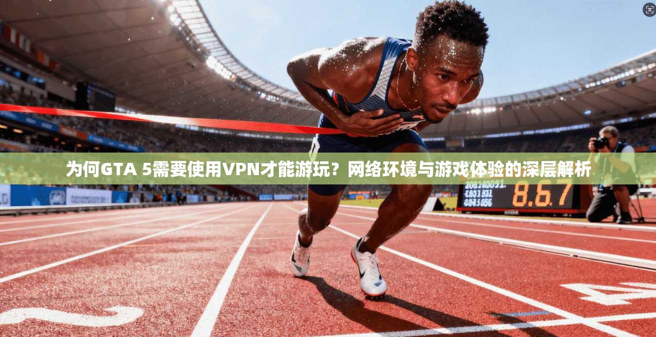 为何GTA 5需要使用VPN才能游玩？网络环境与游戏体验的深层解析