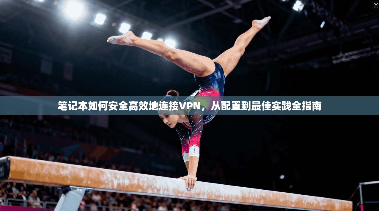 笔记本如何安全高效地连接VPN，从配置到最佳实践全指南