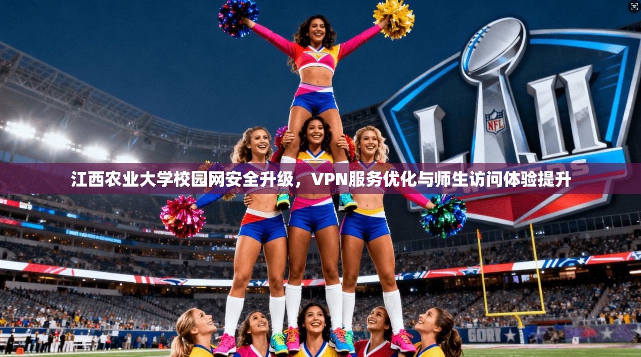 江西农业大学校园网安全升级，VPN服务优化与师生访问体验提升