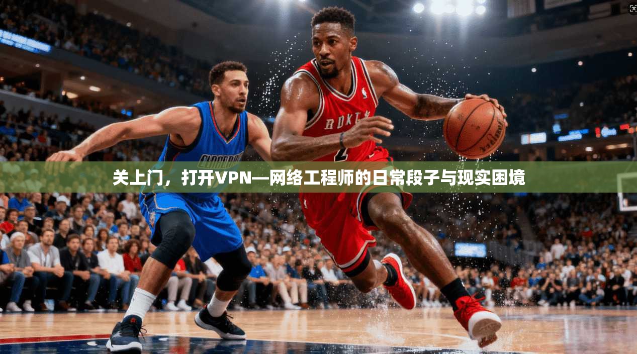 关上门，打开VPN—网络工程师的日常段子与现实困境