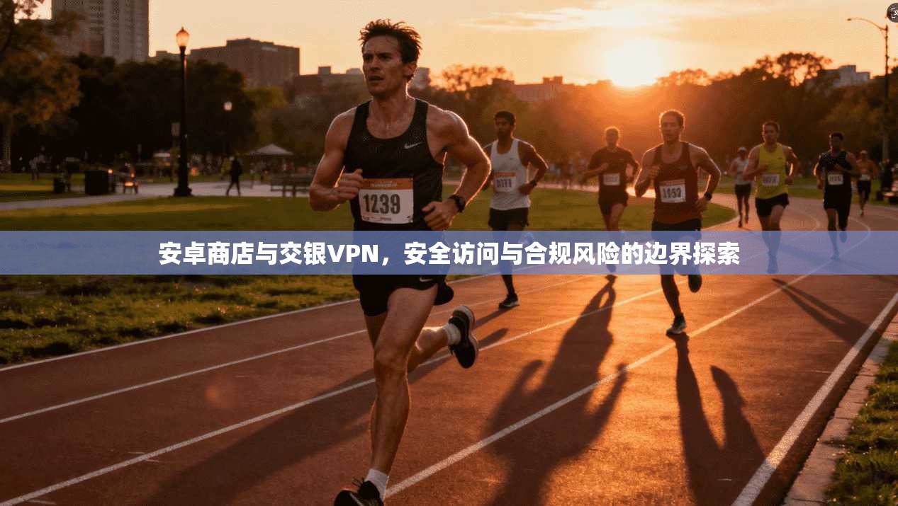 安卓商店与交银VPN,安全访问与合规风险的边界探索