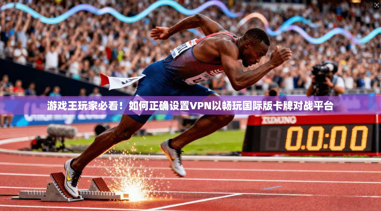 游戏王玩家必看！如何正确设置VPN以畅玩国际版卡牌对战平台