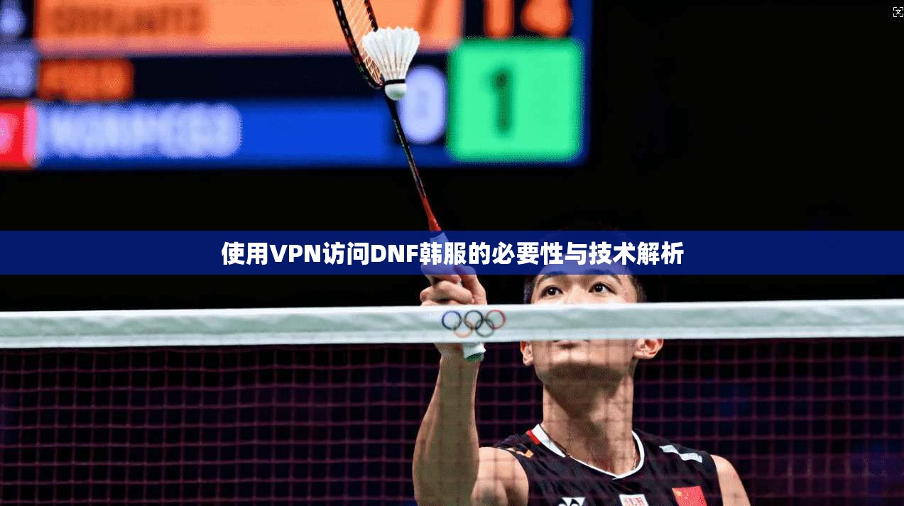 使用VPN访问DNF韩服的必要性与技术解析