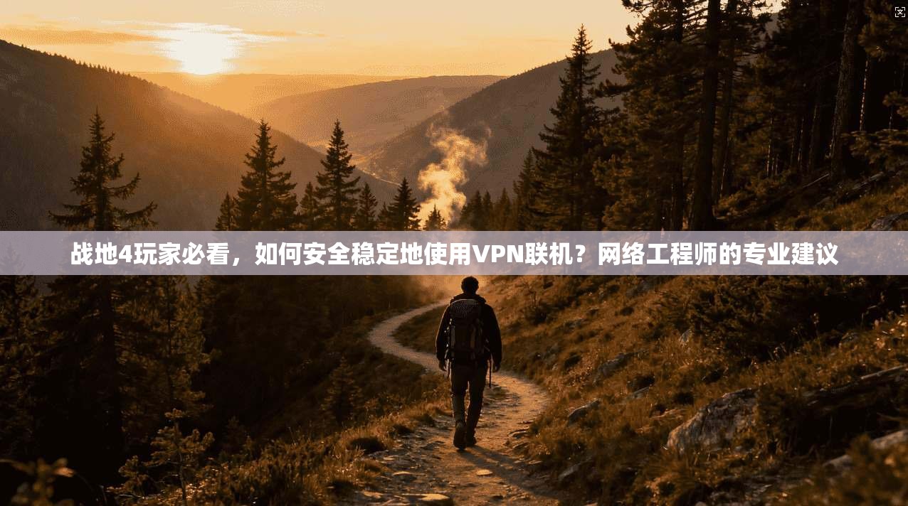 战地4玩家必看，如何安全稳定地使用VPN联机？网络工程师的专业建议