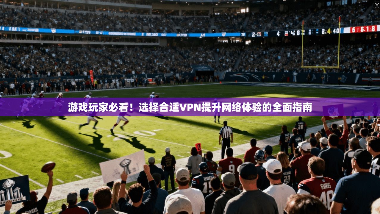 游戏玩家必看！选择合适VPN提升网络体验的全面指南