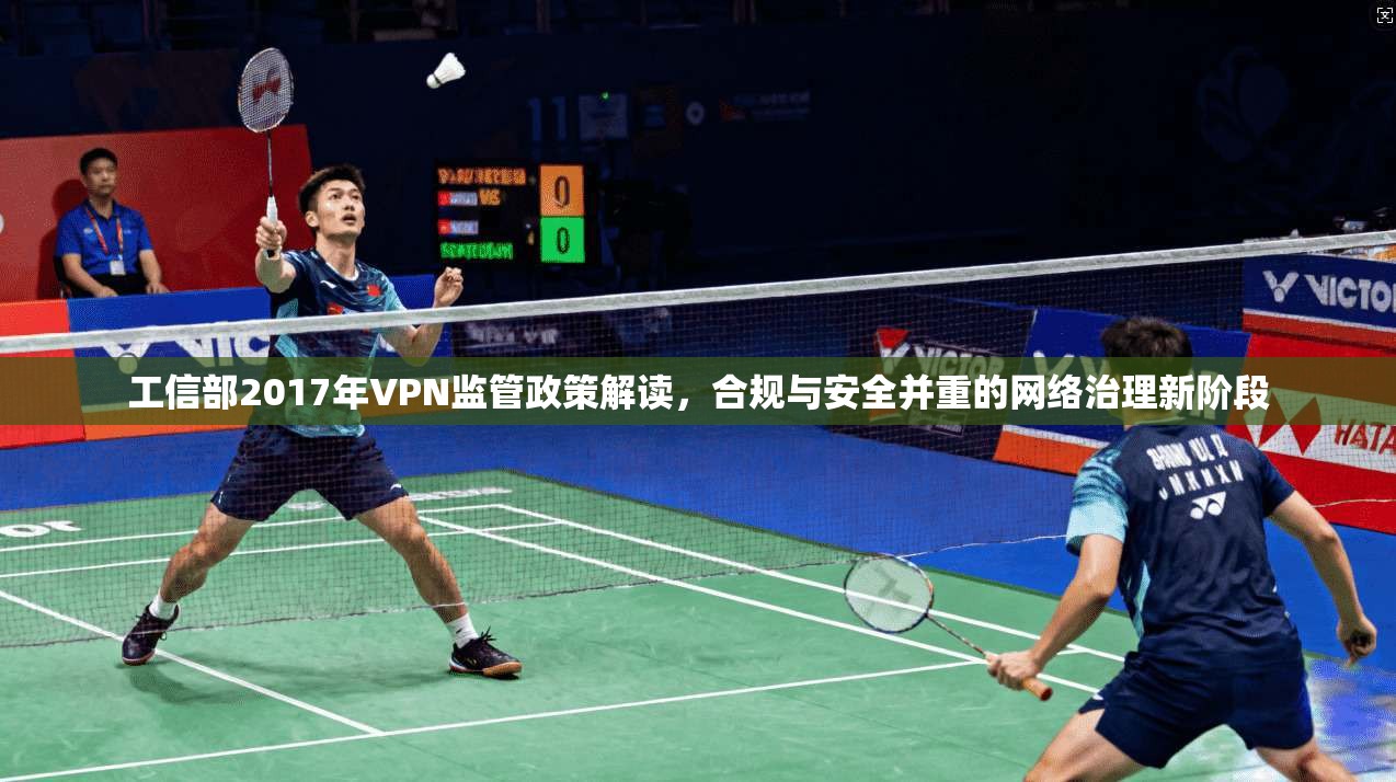 工信部2017年VPN监管政策解读，合规与安全并重的网络治理新阶段