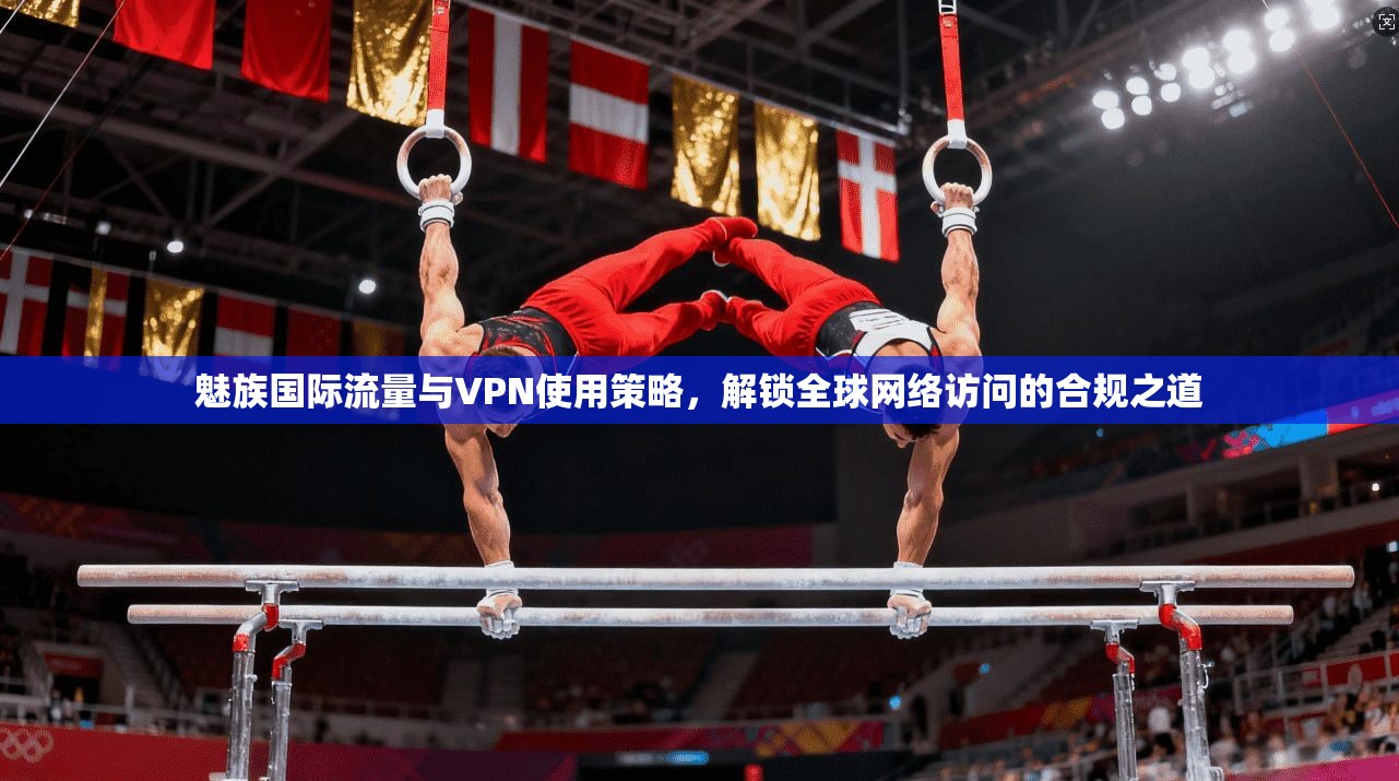 魅族国际流量与VPN使用策略,解锁全球网络访问的合规之道