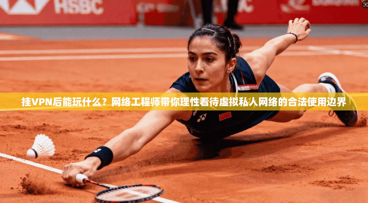 挂VPN后能玩什么？网络工程师带你理性看待虚拟私人网络的合法使用边界