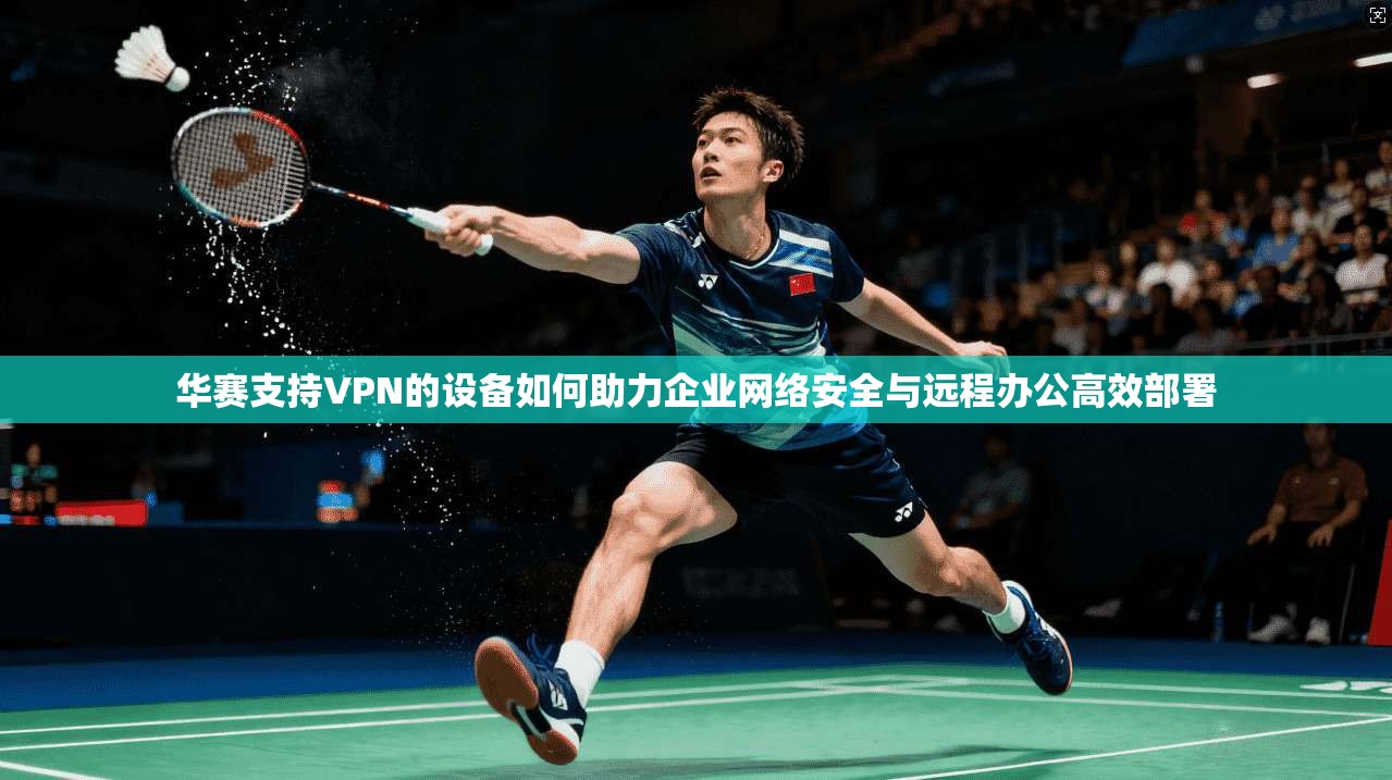 华赛支持VPN的设备如何助力企业网络安全与远程办公高效部署
