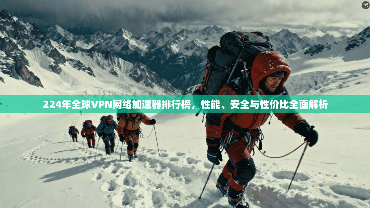 224年全球VPN网络加速器排行榜，性能、安全与性价比全面解析
