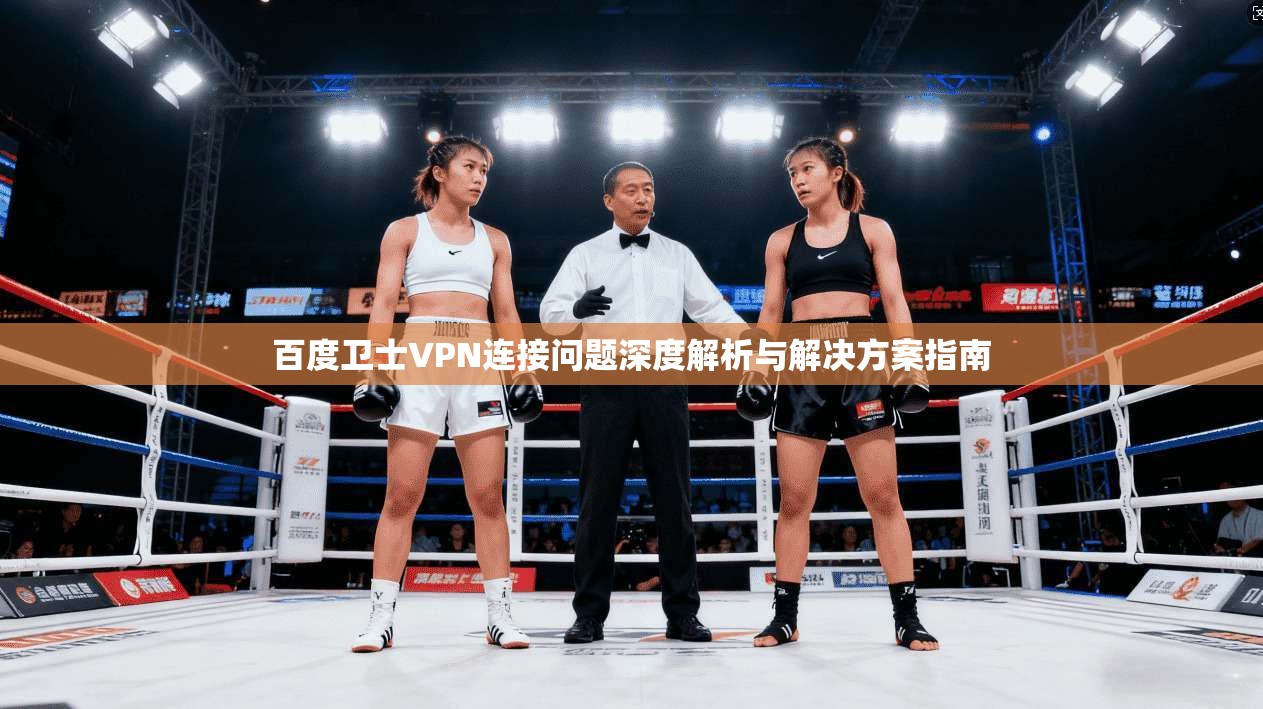 百度卫士VPN连接问题深度解析与解决方案指南