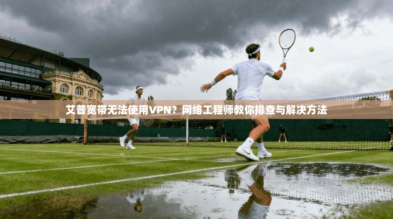 艾普宽带无法使用VPN？网络工程师教你排查与解决方法