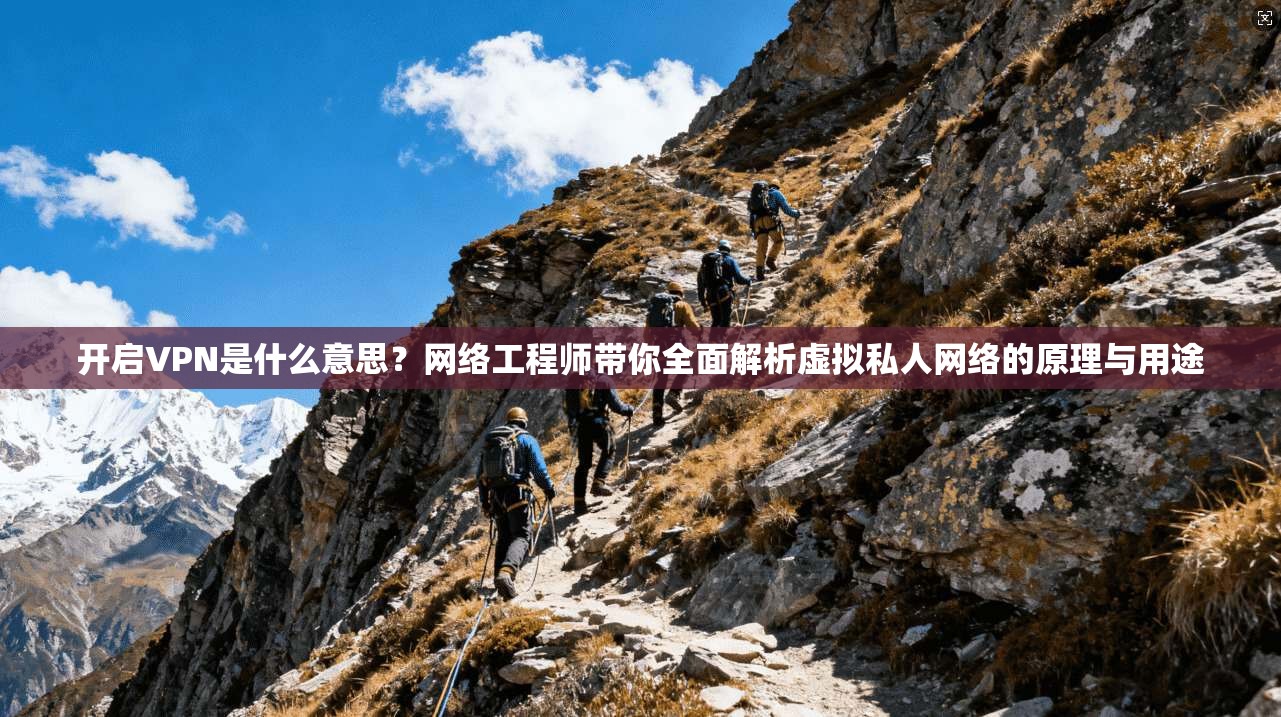 开启VPN是什么意思？网络工程师带你全面解析虚拟私人网络的原理与用途