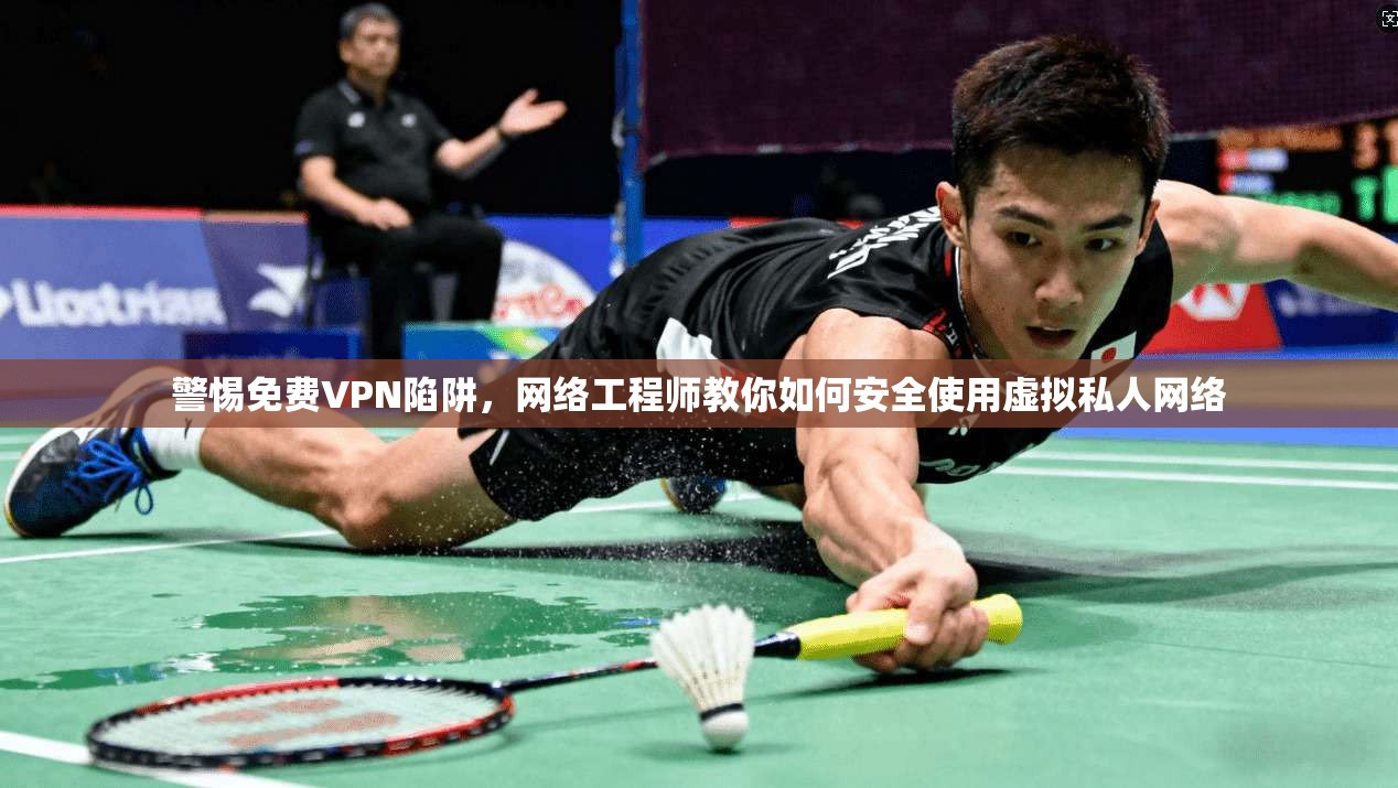 警惕免费VPN陷阱，网络工程师教你如何安全使用虚拟私人网络