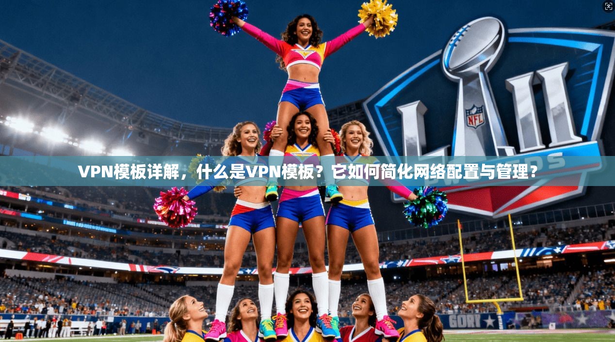 VPN模板详解，什么是VPN模板？它如何简化网络配置与管理？