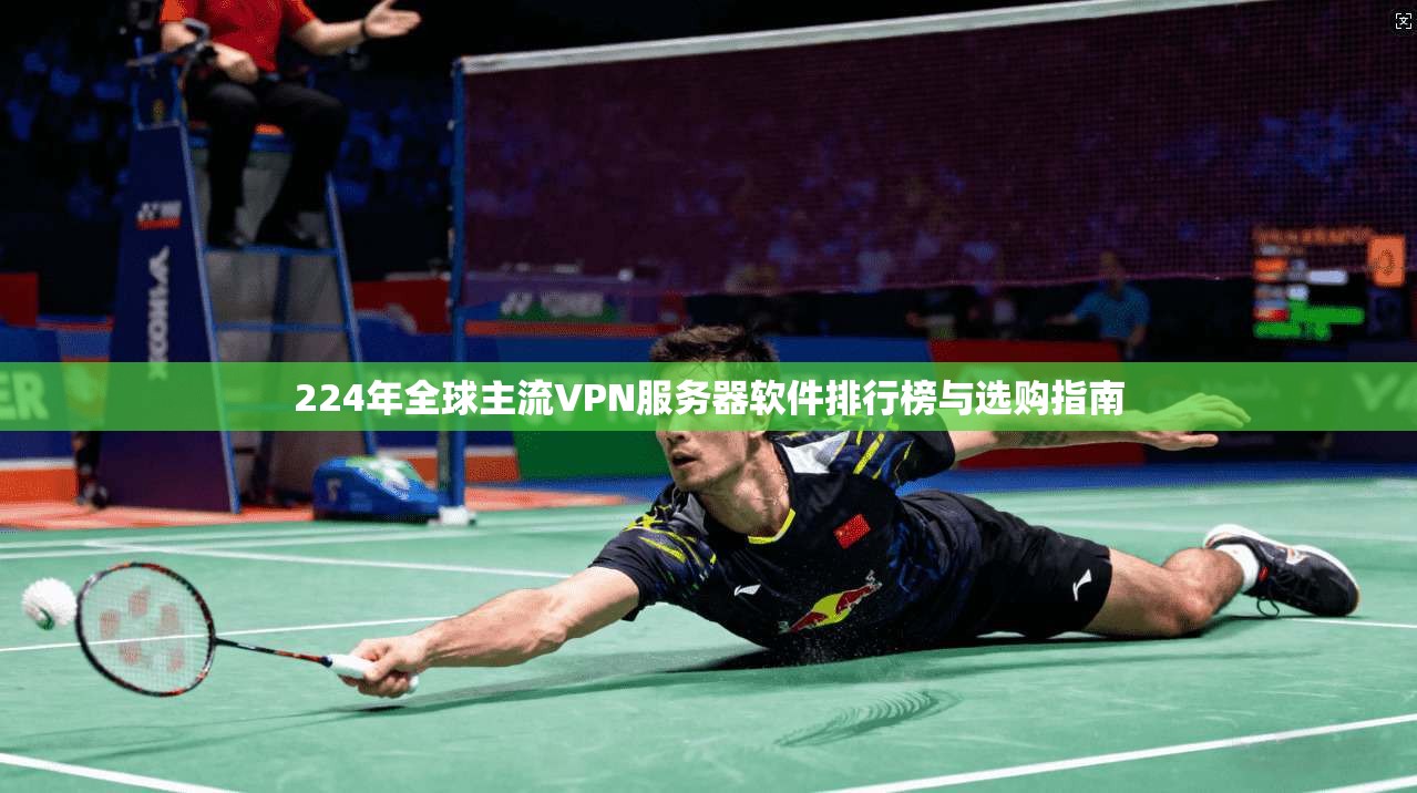 224年全球主流VPN服务器软件排行榜与选购指南