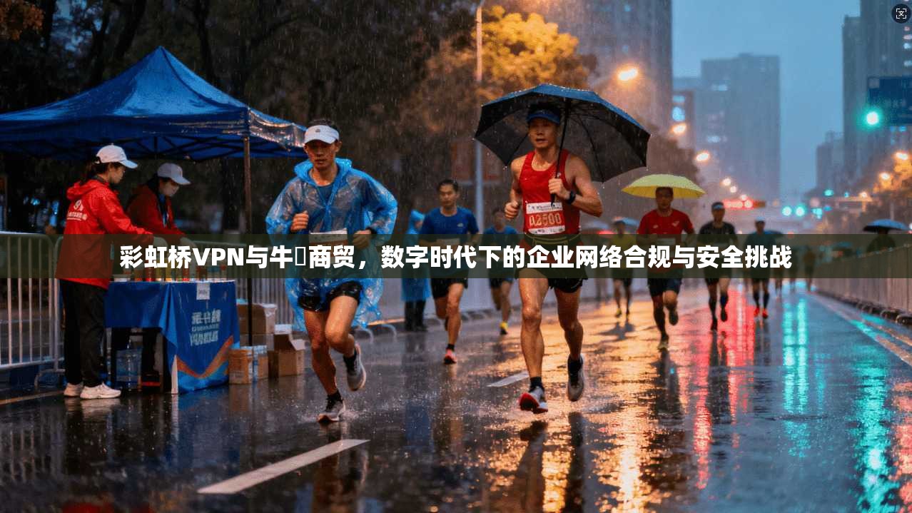彩虹桥VPN与牛犇商贸，数字时代下的企业网络合规与安全挑战