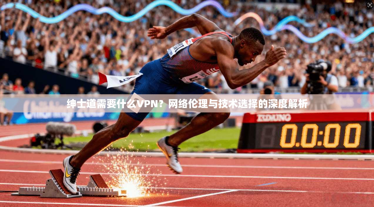 绅士道需要什么VPN？网络伦理与技术选择的深度解析
