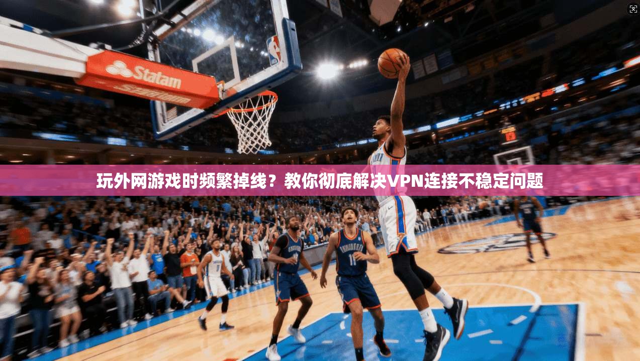 玩外网游戏时频繁掉线？教你彻底解决VPN连接不稳定问题