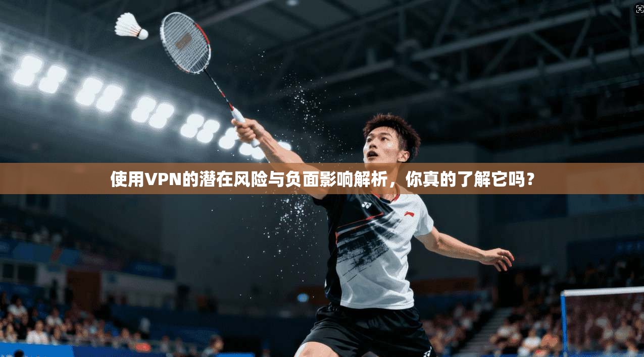 使用VPN的潜在风险与负面影响解析，你真的了解它吗？