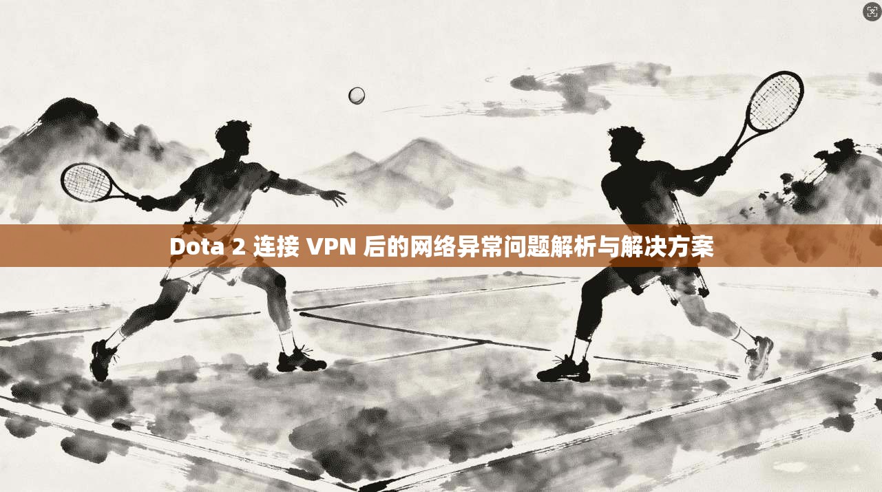 Dota 2 连接 VPN 后的网络异常问题解析与解决方案