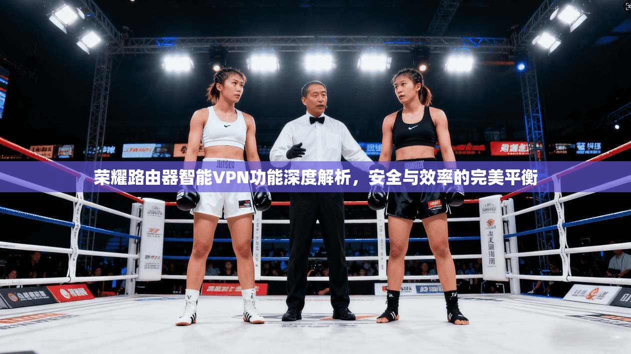 荣耀路由器智能VPN功能深度解析,安全与效率的完美平衡