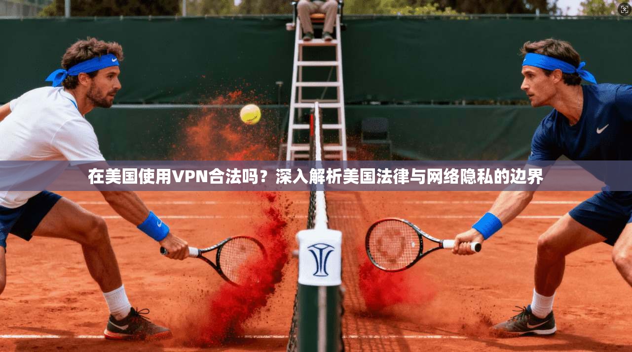 在美国使用VPN合法吗？深入解析美国法律与网络隐私的边界
