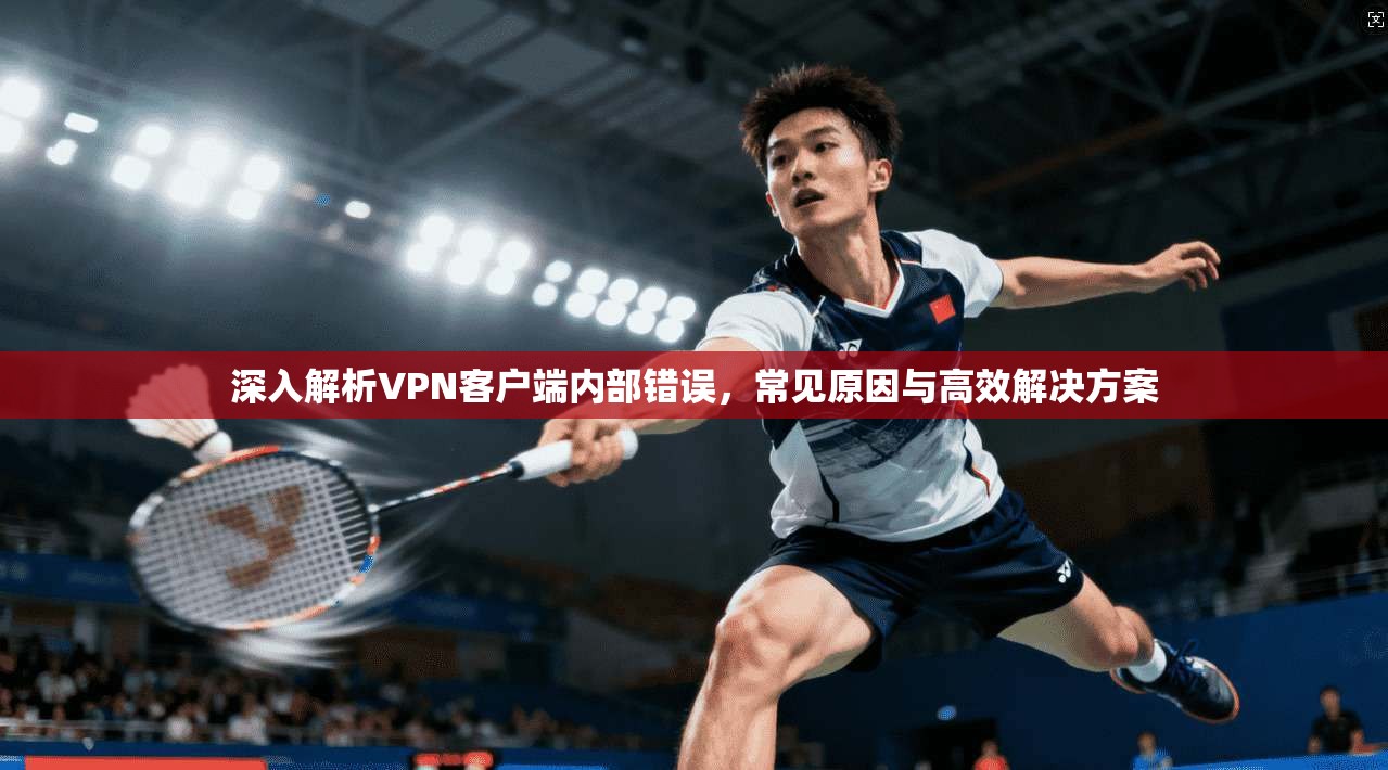 深入解析VPN客户端内部错误，常见原因与高效解决方案