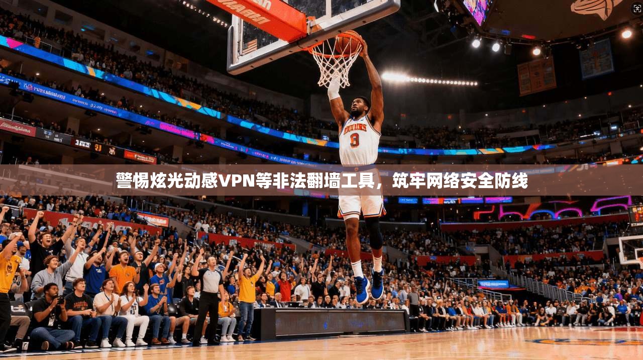 警惕炫光动感VPN等非法翻墙工具，筑牢网络安全防线