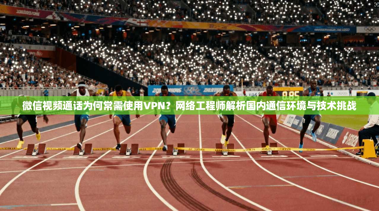 微信视频通话为何常需使用VPN？网络工程师解析国内通信环境与技术挑战