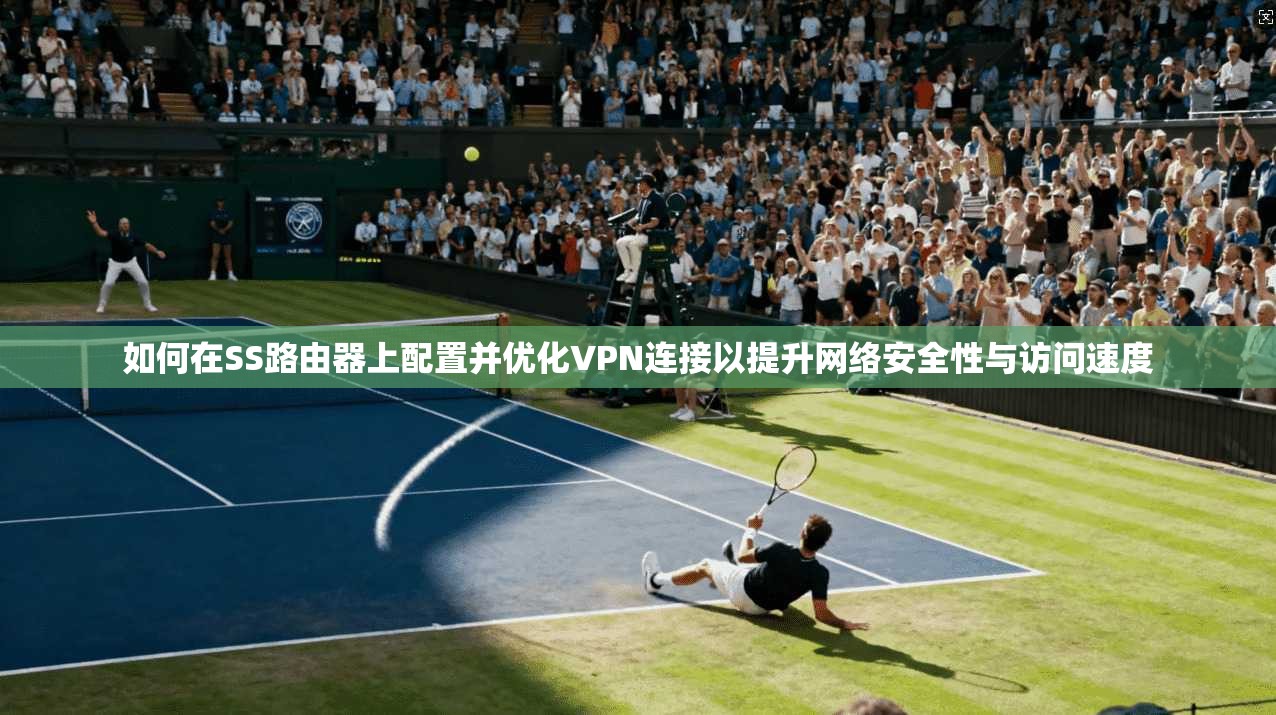 如何在SS路由器上配置并优化VPN连接以提升网络安全性与访问速度