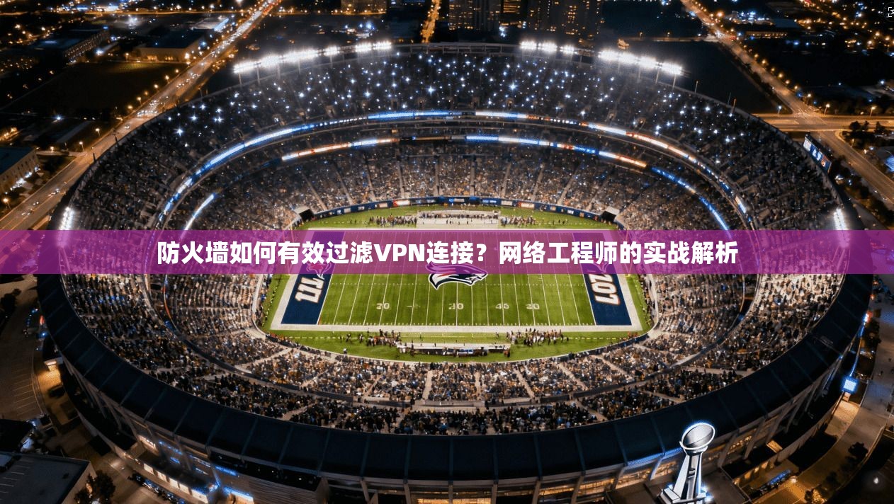 防火墙如何有效过滤VPN连接？网络工程师的实战解析