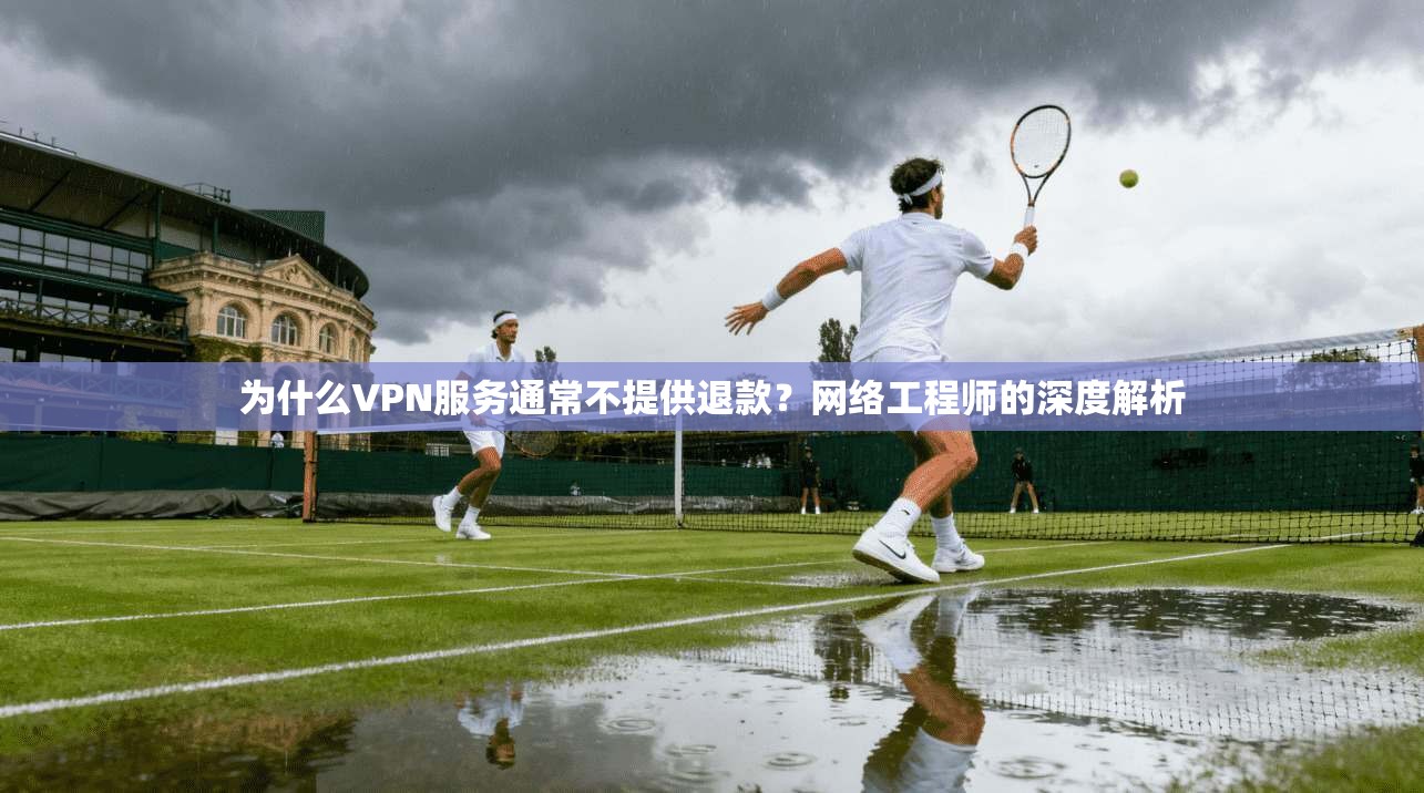 为什么VPN服务通常不提供退款？网络工程师的深度解析