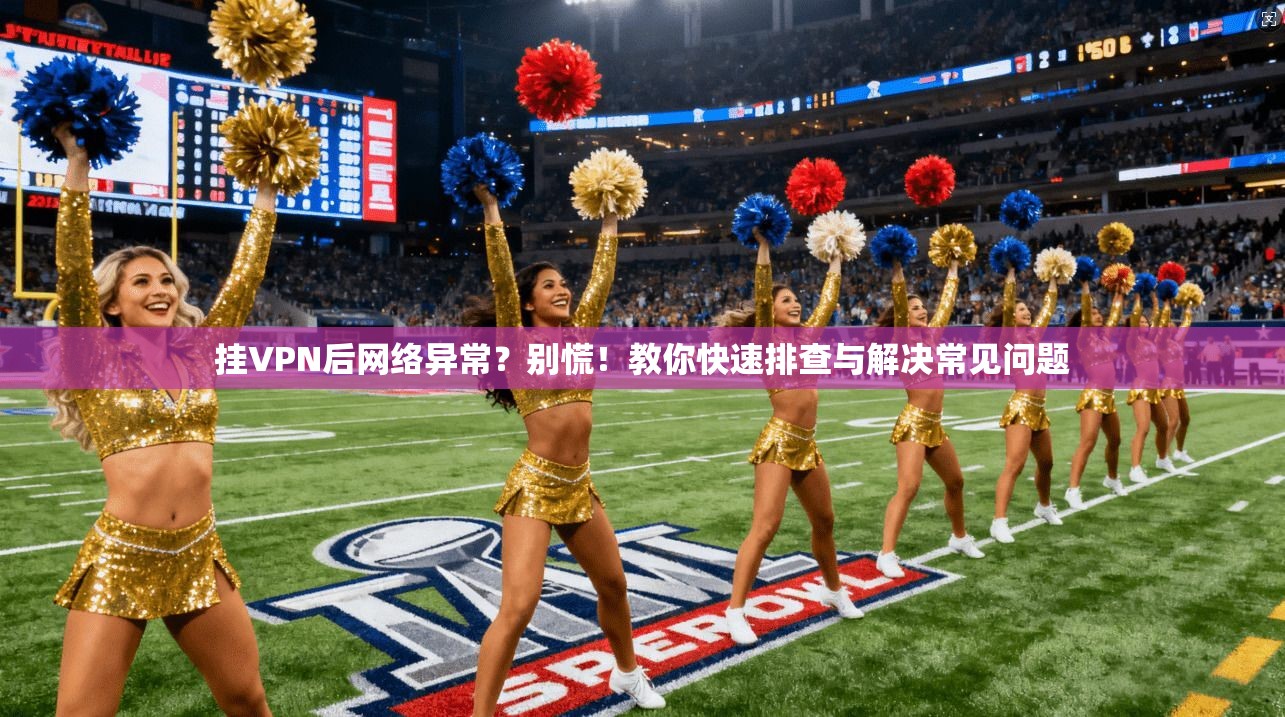 挂VPN后网络异常？别慌！教你快速排查与解决常见问题